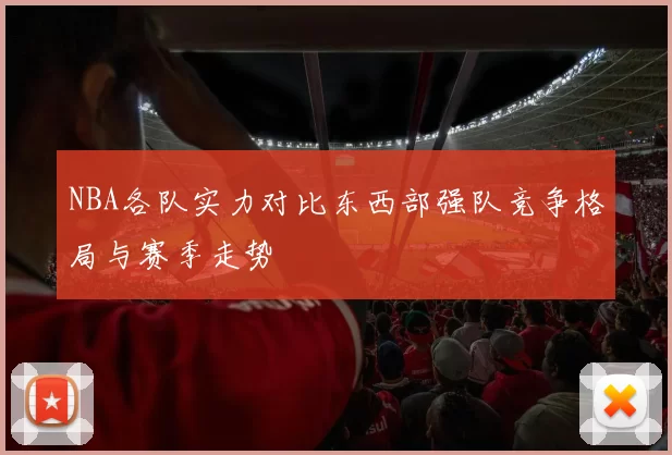 NBA各队实力对比东西部强队竞争格局与赛季走势