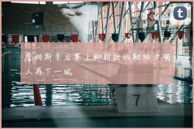 詹姆斯季后赛上脚新款战靴助力湖人再下一城