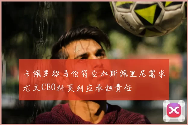 卡佩罗称马伦符合加斯佩里尼需求尤文CEO科莫利应承担责任