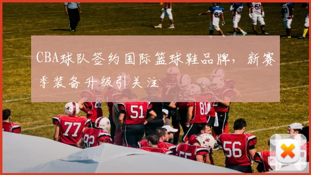 CBA球队签约国际篮球鞋品牌,新赛季装备升级引关注