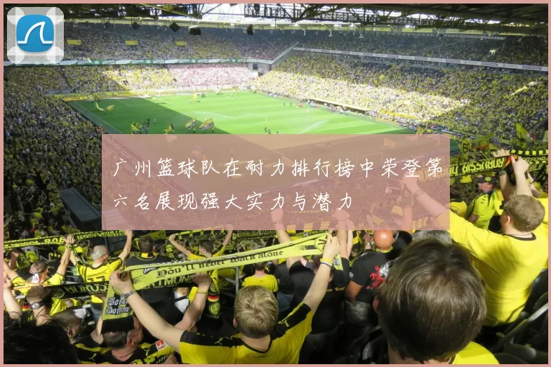 广州篮球队在耐力排行榜中荣登第六名展现强大实力与潜力