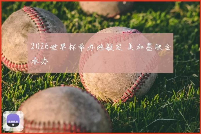 2026世界杯举办地敲定 美加墨联合承办