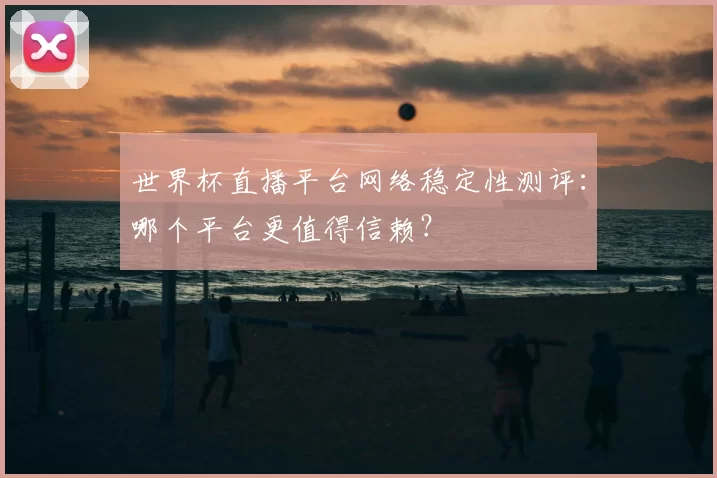 世界杯直播平台网络稳定性测评:哪个平台更值得信赖?