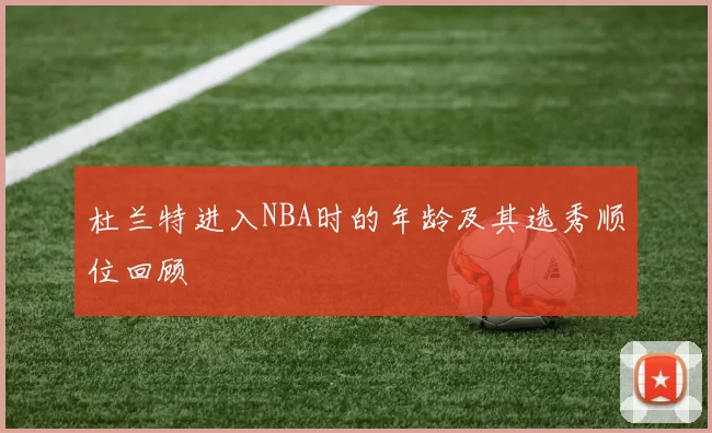 杜兰特进入NBA时的年龄及其选秀顺位回顾