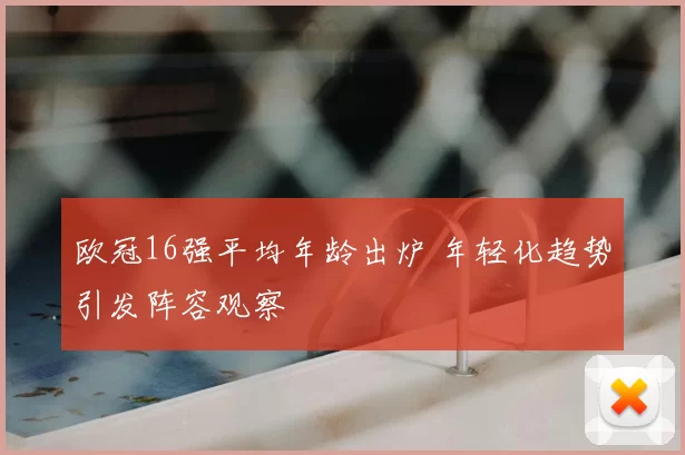 欧冠16强平均年龄出炉 年轻化趋势引发阵容观察