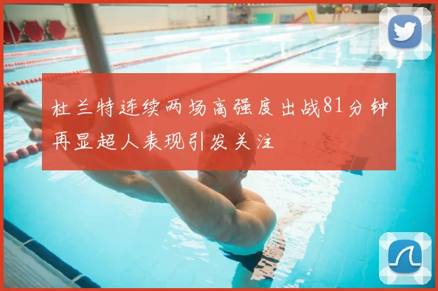 杜兰特连续两场高强度出战81分钟再显超人表现引发关注