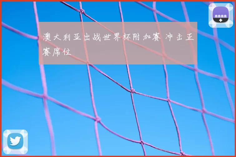 澳大利亚出战世界杯附加赛 冲击正赛席位