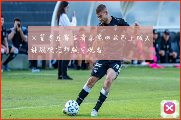 火箭季后赛高清录像回放已上线关键战役完整版可观看
