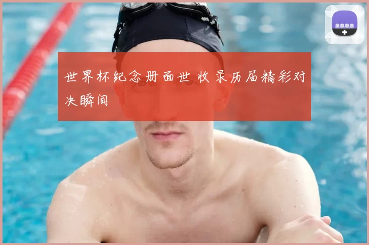世界杯纪念册面世 收录历届精彩对决瞬间
