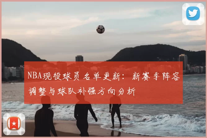 NBA现役球员名单更新：新赛季阵容调整与球队补强方向分析