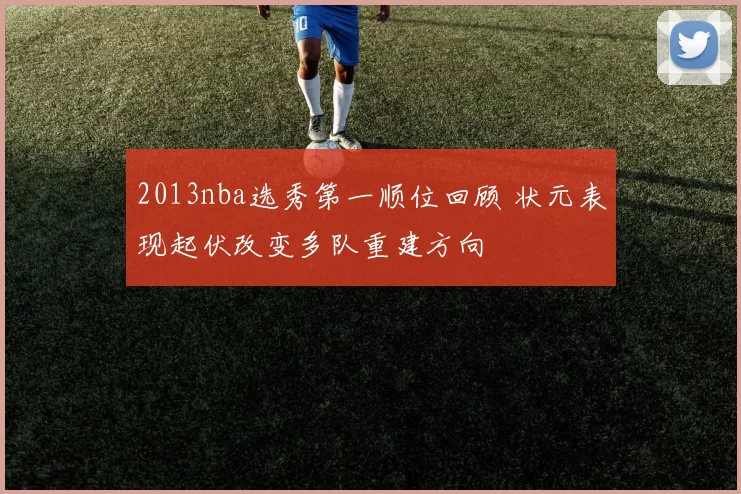 2013nba选秀第一顺位回顾 状元表现起伏改变多队重建方向