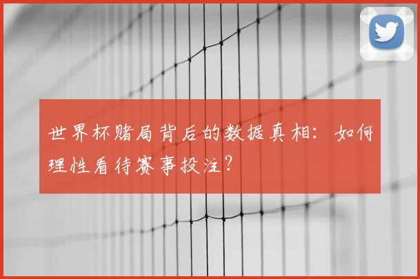 世界杯赌局背后的数据真相：如何理性看待赛事投注？