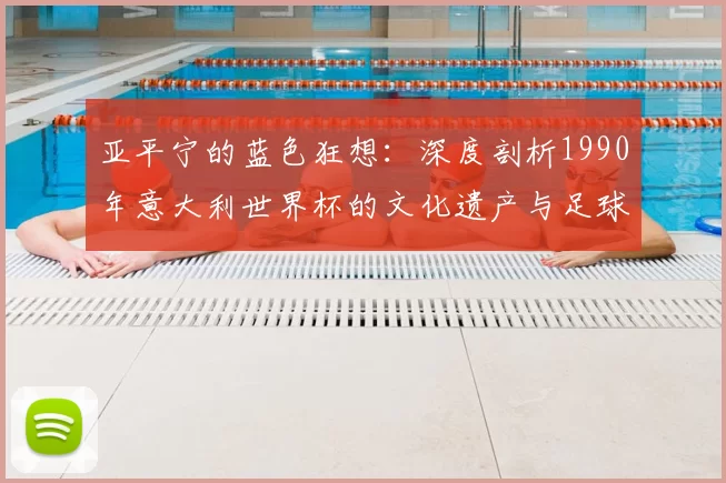 亚平宁的蓝色狂想：深度剖析1990年意大利世界杯的文化遗产与足球哲学