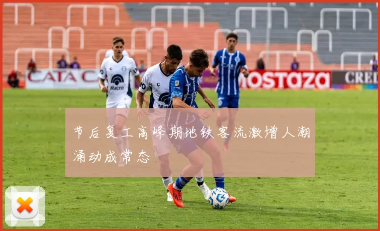 节后复工高峰期地铁客流激增人潮涌动成常态