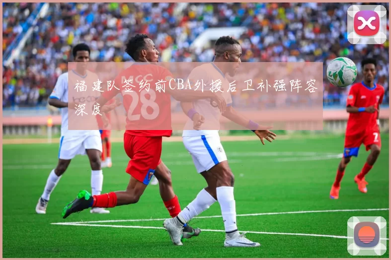 福建队签约前CBA外援后卫补强阵容深度