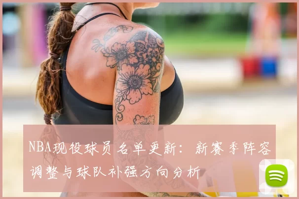 NBA现役球员名单更新：新赛季阵容调整与球队补强方向分析