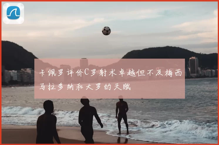 卡佩罗评价C罗射术卓越但不及梅西马拉多纳和大罗的天赋