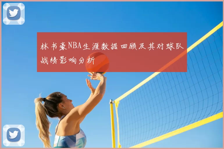 林书豪NBA生涯数据回顾及其对球队战绩影响分析