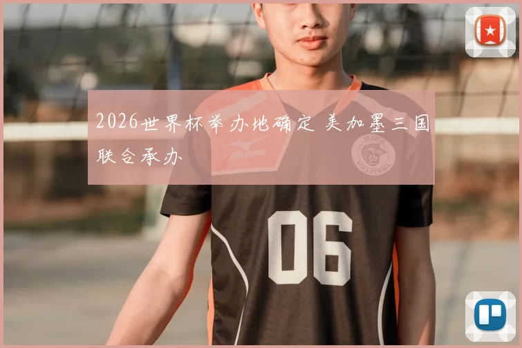 2026世界杯举办地确定 美加墨三国联合承办