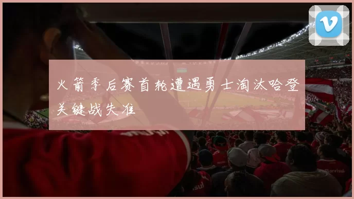 火箭季后赛首轮遭遇勇士淘汰哈登关键战失准
