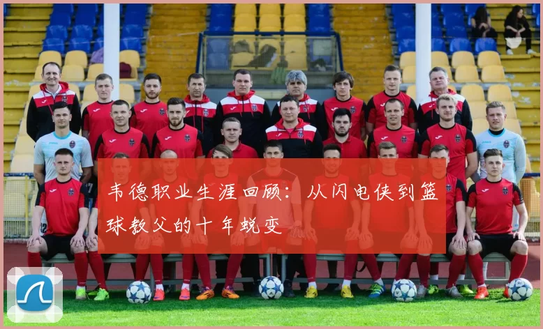 韦德职业生涯回顾：从闪电侠到篮球教父的十年蜕变
