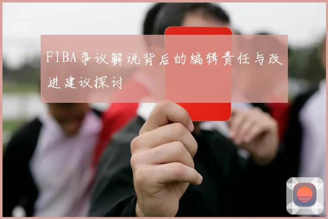 FIBA争议解说背后的编辑责任与改进建议探讨