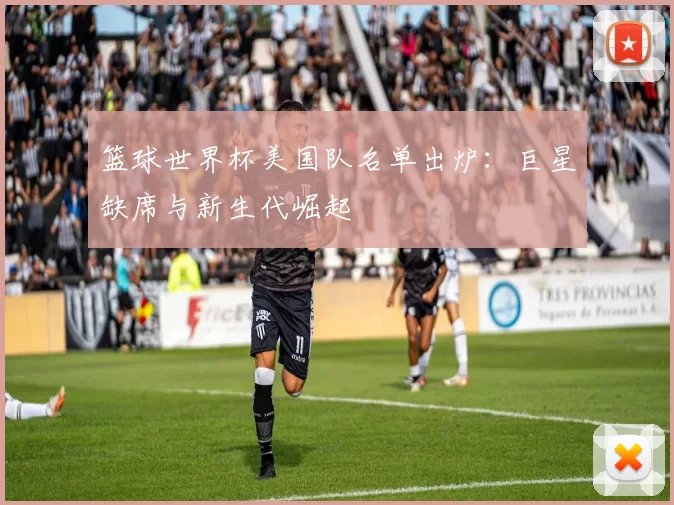 篮球世界杯美国队名单出炉:巨星缺席与新生代崛起