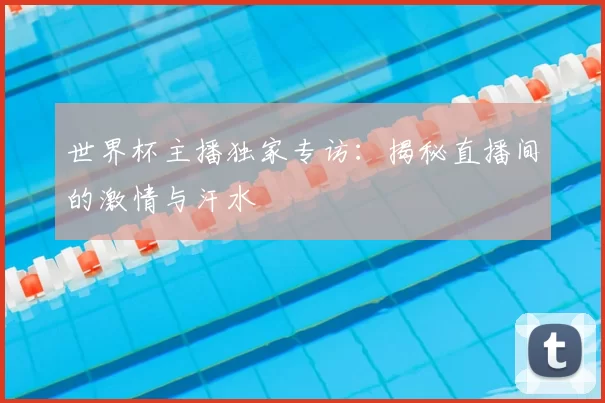 世界杯主播独家专访：揭秘直播间的激情与汗水