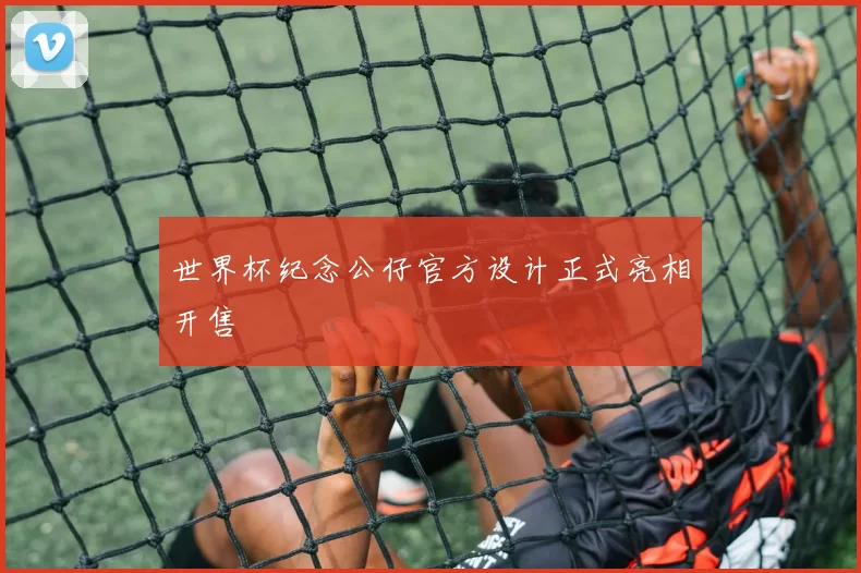 世界杯纪念公仔官方设计正式亮相开售