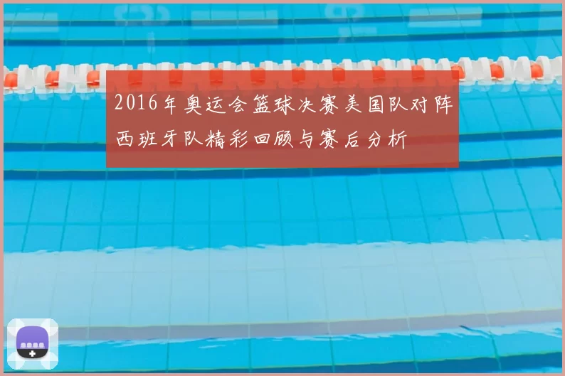 2016年奥运会篮球决赛美国队对阵西班牙队精彩回顾与赛后分析