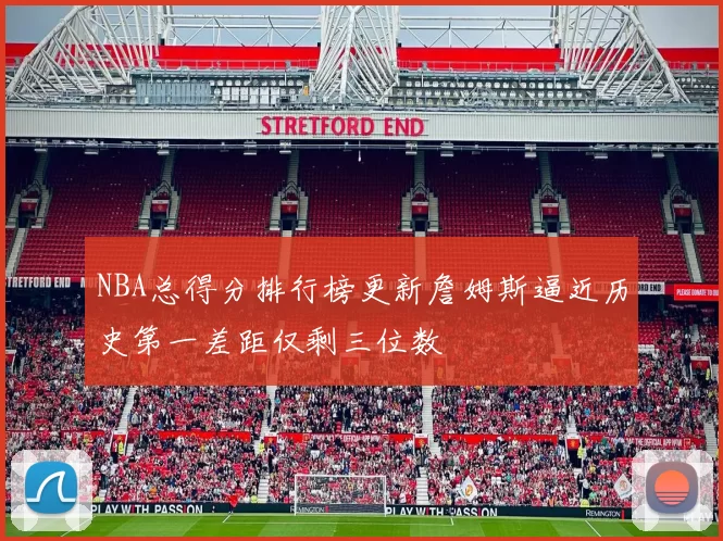 NBA总得分排行榜更新詹姆斯逼近历史第一差距仅剩三位数