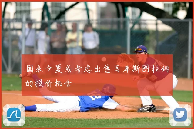 国米今夏或考虑出售马库斯图拉姆的报价机会