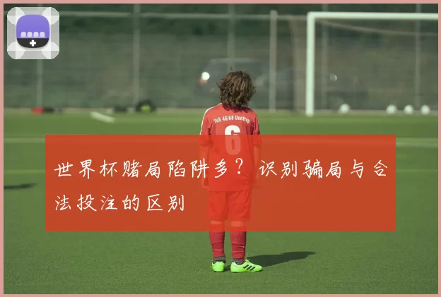 世界杯赌局陷阱多？识别骗局与合法投注的区别