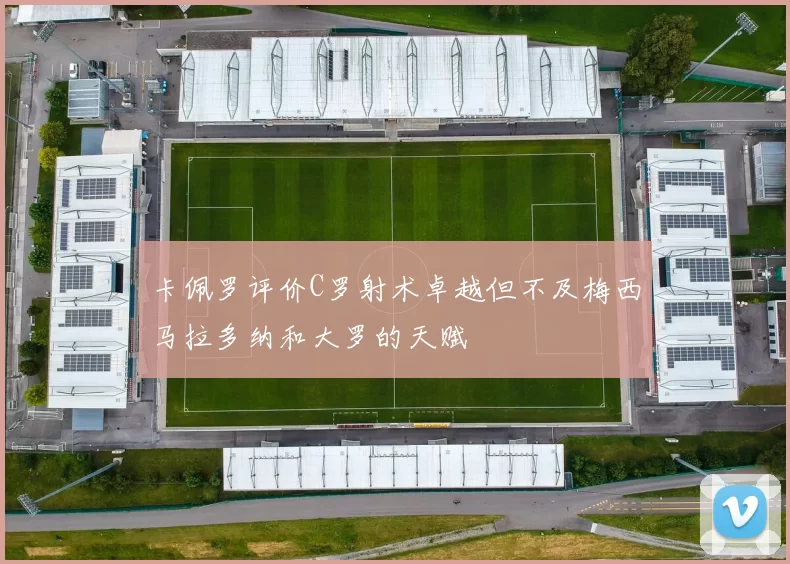 卡佩罗评价C罗射术卓越但不及梅西马拉多纳和大罗的天赋