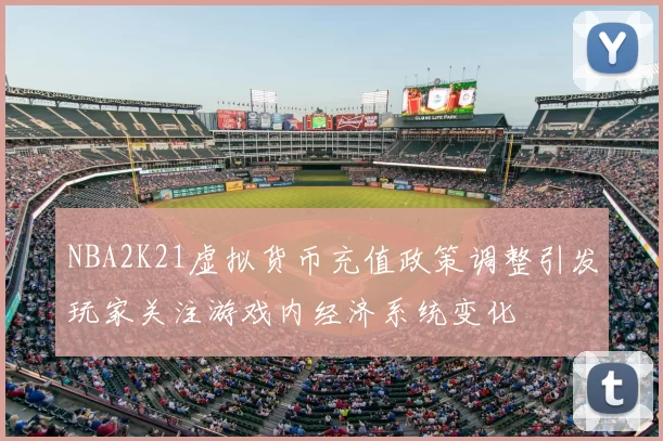 NBA2K21虚拟货币充值政策调整引发玩家关注游戏内经济系统变化