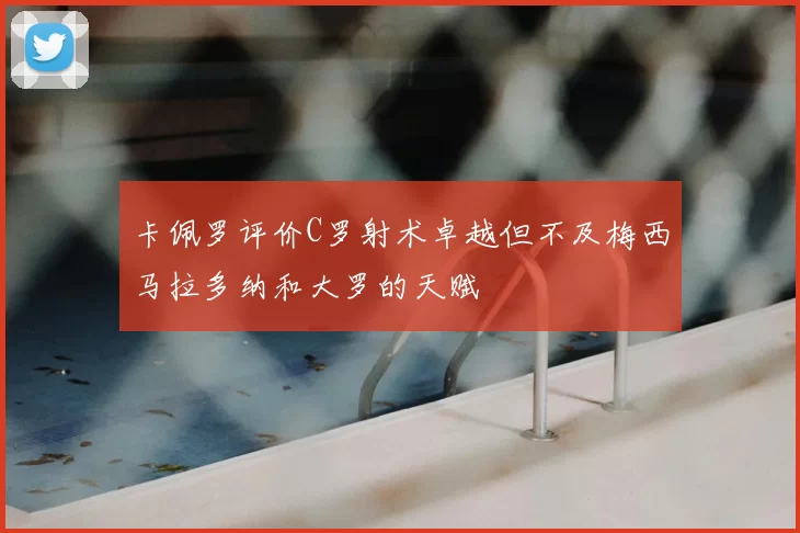 卡佩罗评价C罗射术卓越但不及梅西马拉多纳和大罗的天赋
