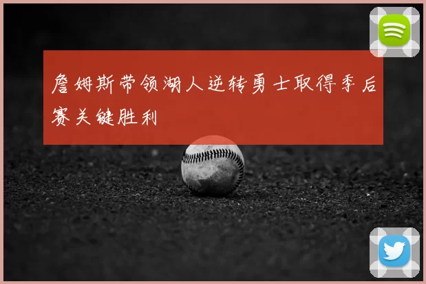 詹姆斯带领湖人逆转勇士取得季后赛关键胜利