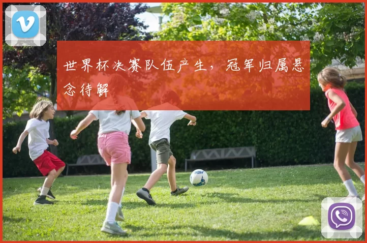 世界杯决赛队伍产生，冠军归属悬念待解