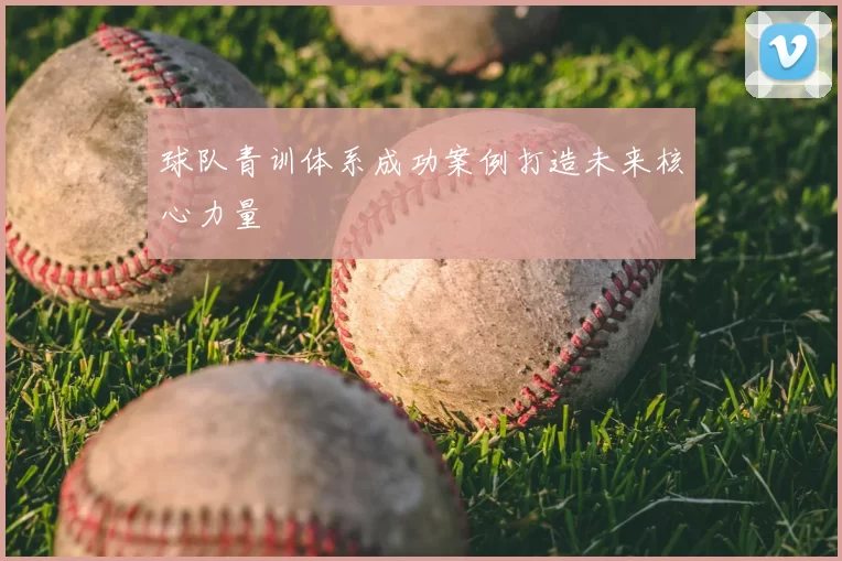球队青训体系成功案例打造未来核心力量