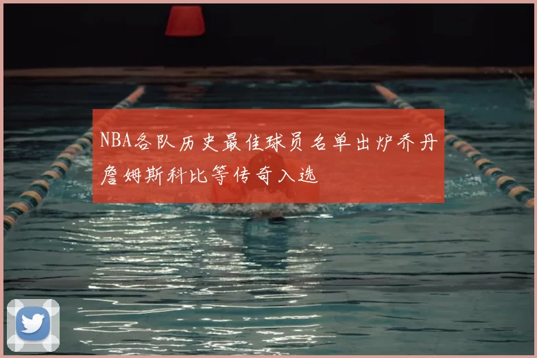 NBA各队历史最佳球员名单出炉乔丹詹姆斯科比等传奇入选