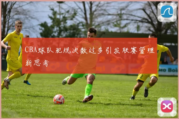 CBA球队犯规次数过多引发联赛管理新思考