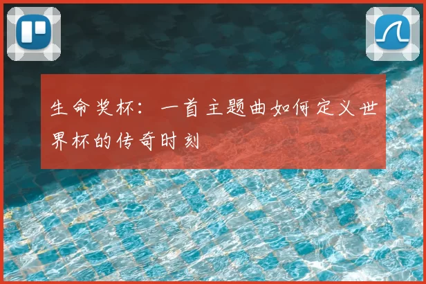 生命奖杯：一首主题曲如何定义世界杯的传奇时刻