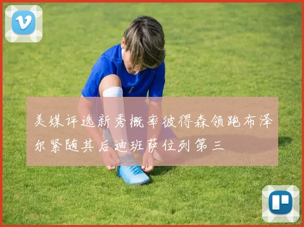美媒评选新秀概率彼得森领跑布泽尔紧随其后迪班萨位列第三