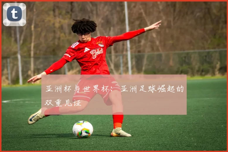 亚洲杯与世界杯：亚洲足球崛起的双重见证