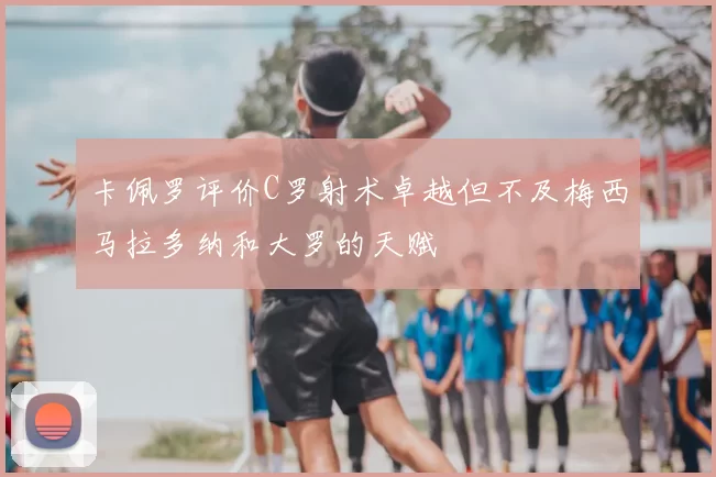 卡佩罗评价C罗射术卓越但不及梅西马拉多纳和大罗的天赋
