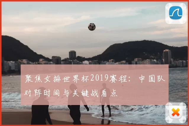 聚焦女排世界杯2019赛程：中国队对阵时间与关键战看点