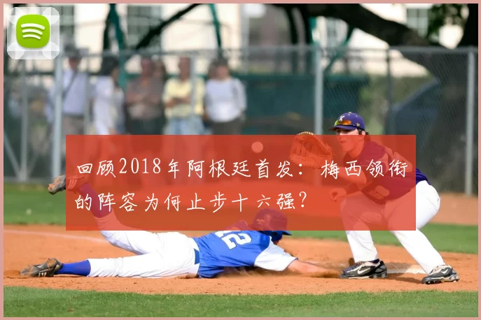 回顾2018年阿根廷首发：梅西领衔的阵容为何止步十六强？