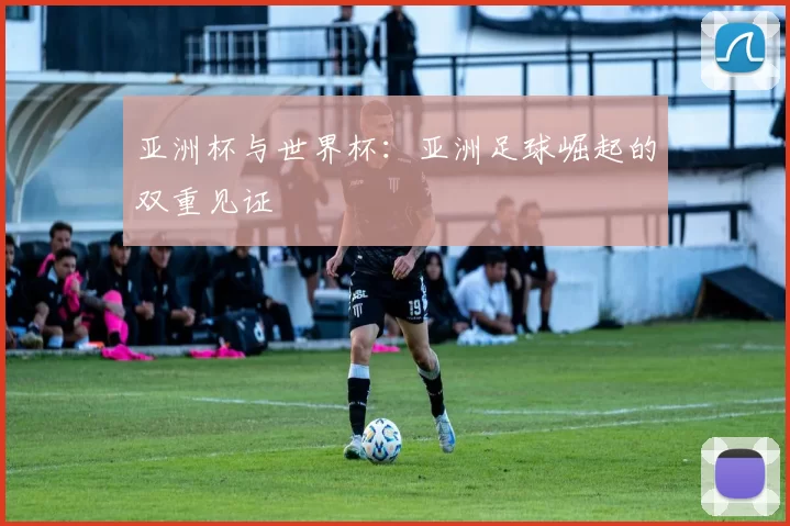 亚洲杯与世界杯：亚洲足球崛起的双重见证