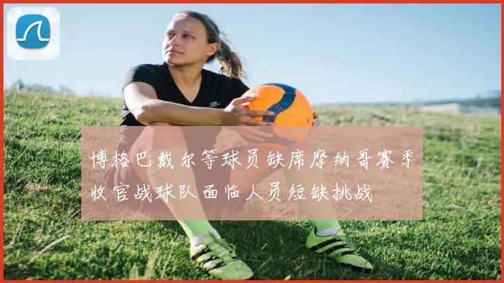 博格巴戴尔等球员缺席摩纳哥赛季收官战球队面临人员短缺挑战