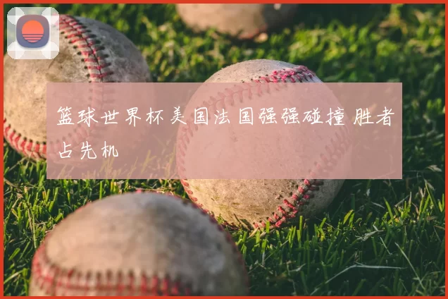 篮球世界杯美国法国强强碰撞 胜者占先机